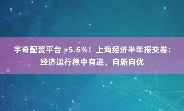 宇奇配资平台 +5.6%！上海经济半年报交卷：经济运行稳中有进、向新向优